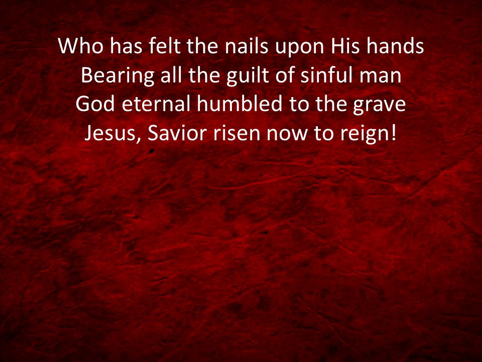 Who has felt the nails upon His hands Bearing all the guilt of sinful man God eternal humbled to the grave Jesus, Savior risen now to reign!