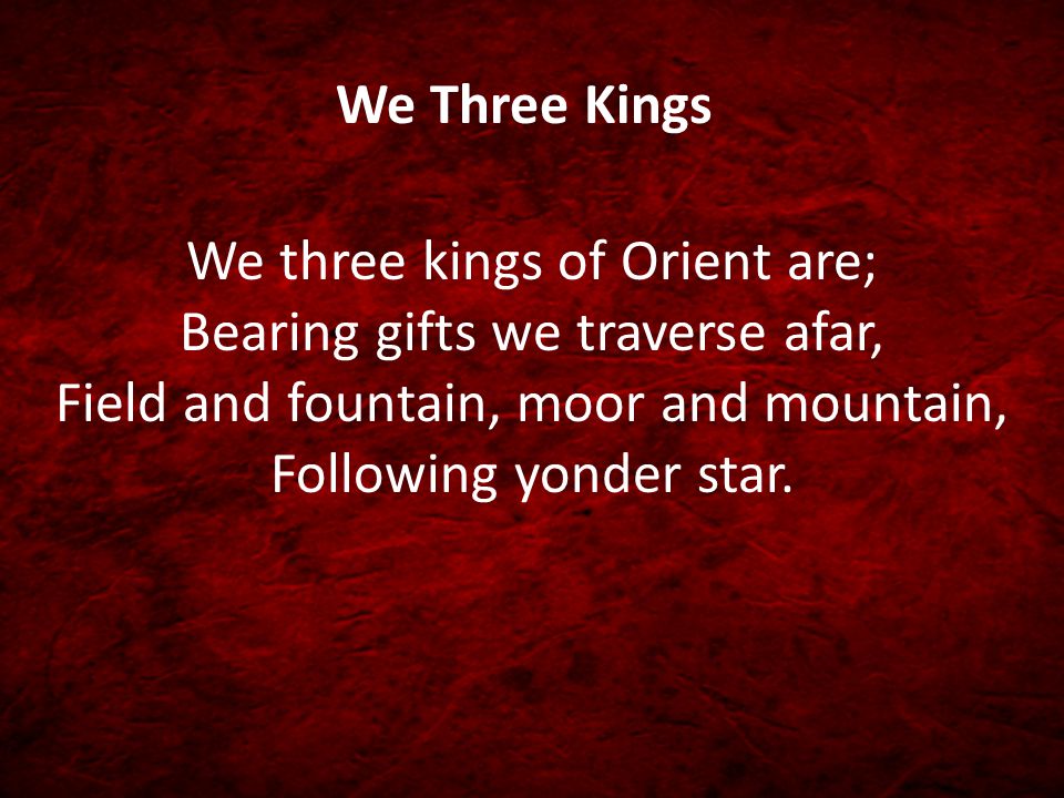 We Three Kings We three kings of Orient are; Bearing gifts we traverse afar, Field and fountain, moor and mountain, Following yonder star.