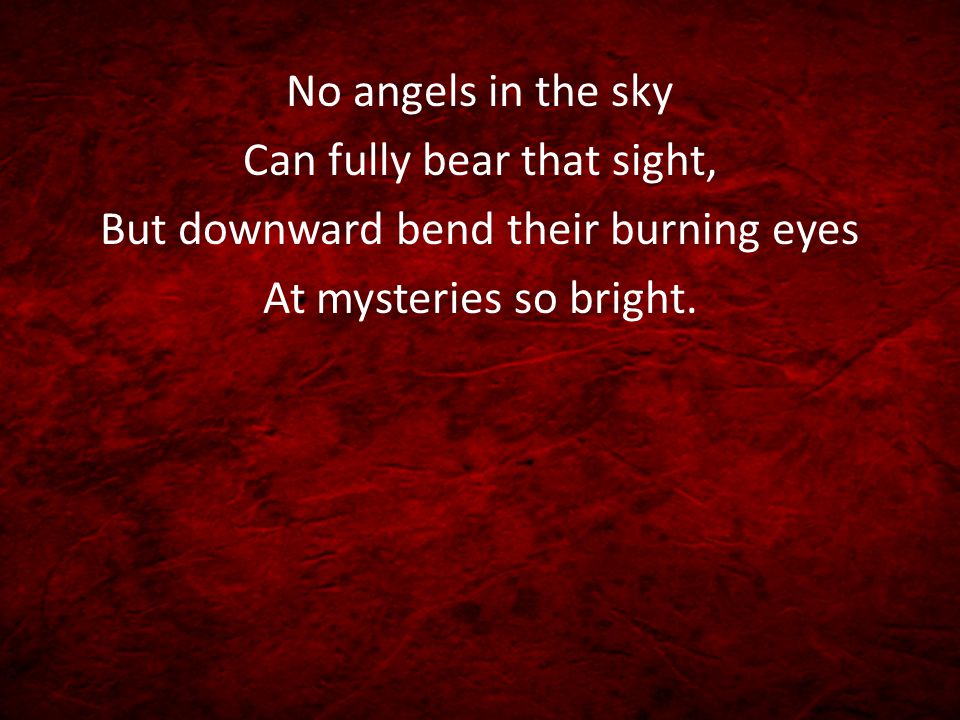 No angels in the sky Can fully bear that sight, But downward bend their burning eyes At mysteries so bright.