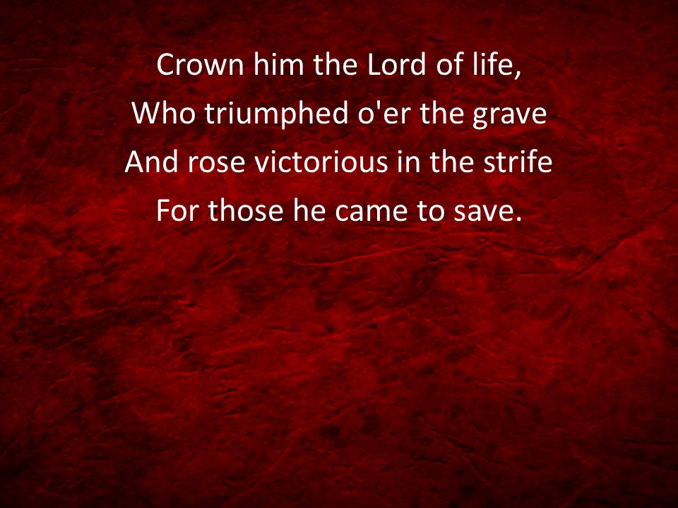 Crown him the Lord of life, Who triumphed o er the grave And rose victorious in the strife For those he came to save.