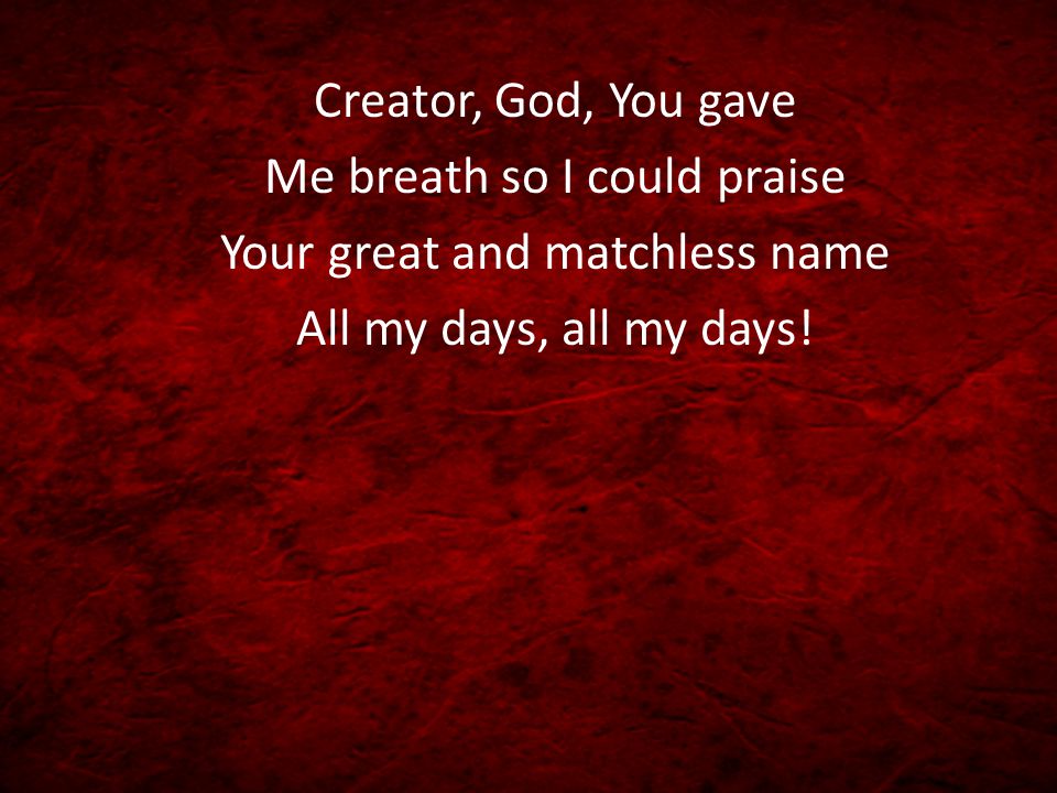 Creator, God, You gave Me breath so I could praise Your great and matchless name All my days, all my days!