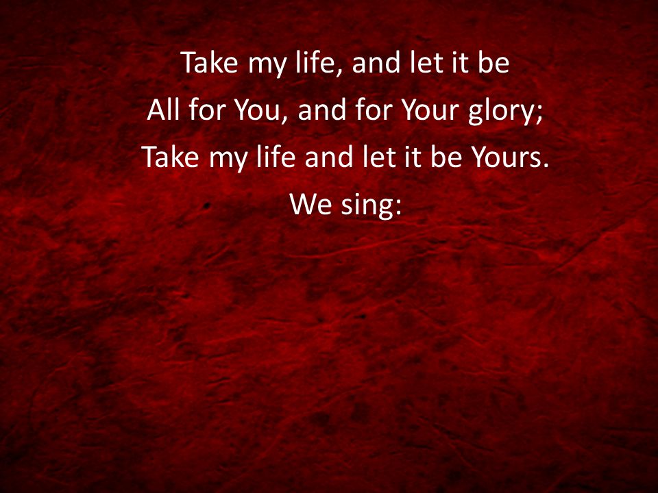 Take my life, and let it be All for You, and for Your glory; Take my life and let it be Yours.