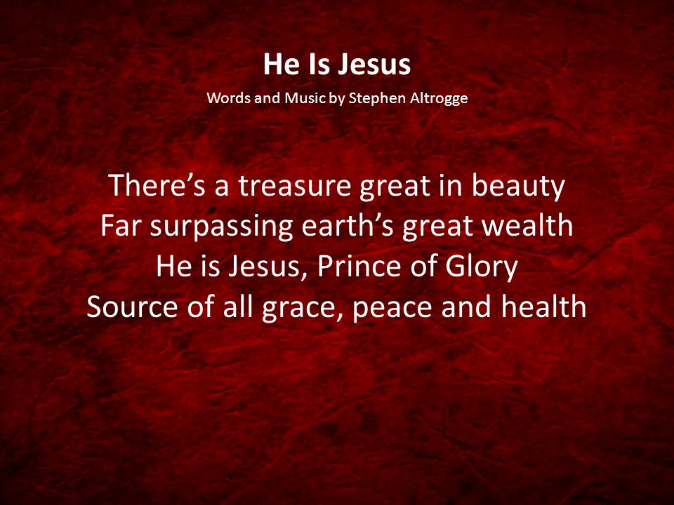 He Is Jesus Words and Music by Stephen Altrogge There’s a treasure great in beauty Far surpassing earth’s great wealth He is Jesus, Prince of Glory Source of all grace, peace and health