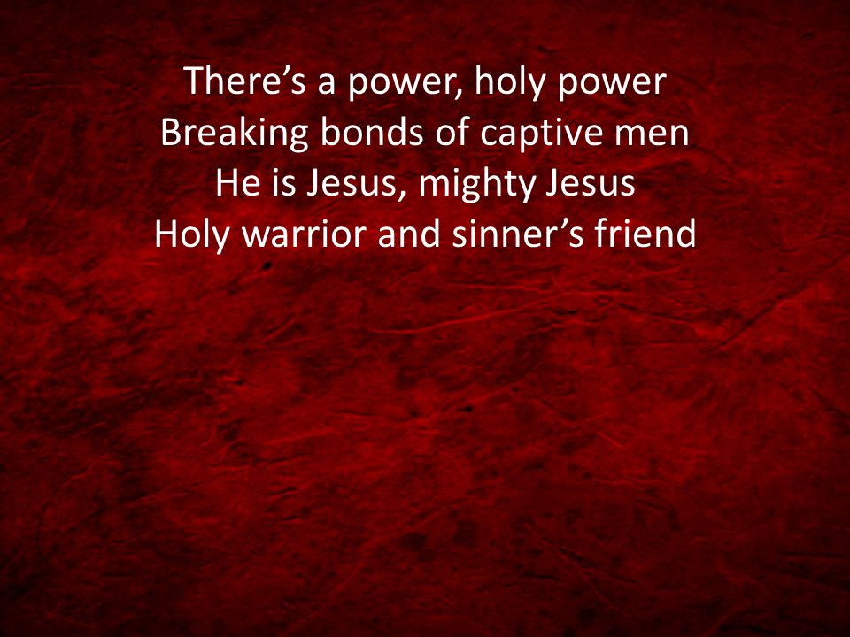 There’s a power, holy power Breaking bonds of captive men He is Jesus, mighty Jesus Holy warrior and sinner’s friend