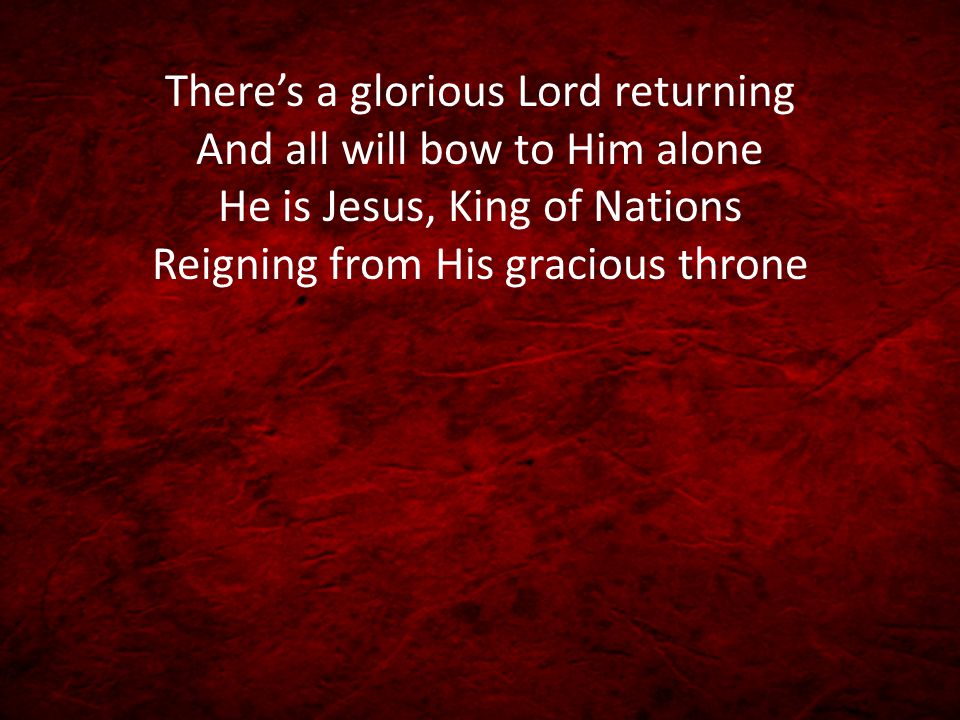 There’s a glorious Lord returning And all will bow to Him alone He is Jesus, King of Nations Reigning from His gracious throne