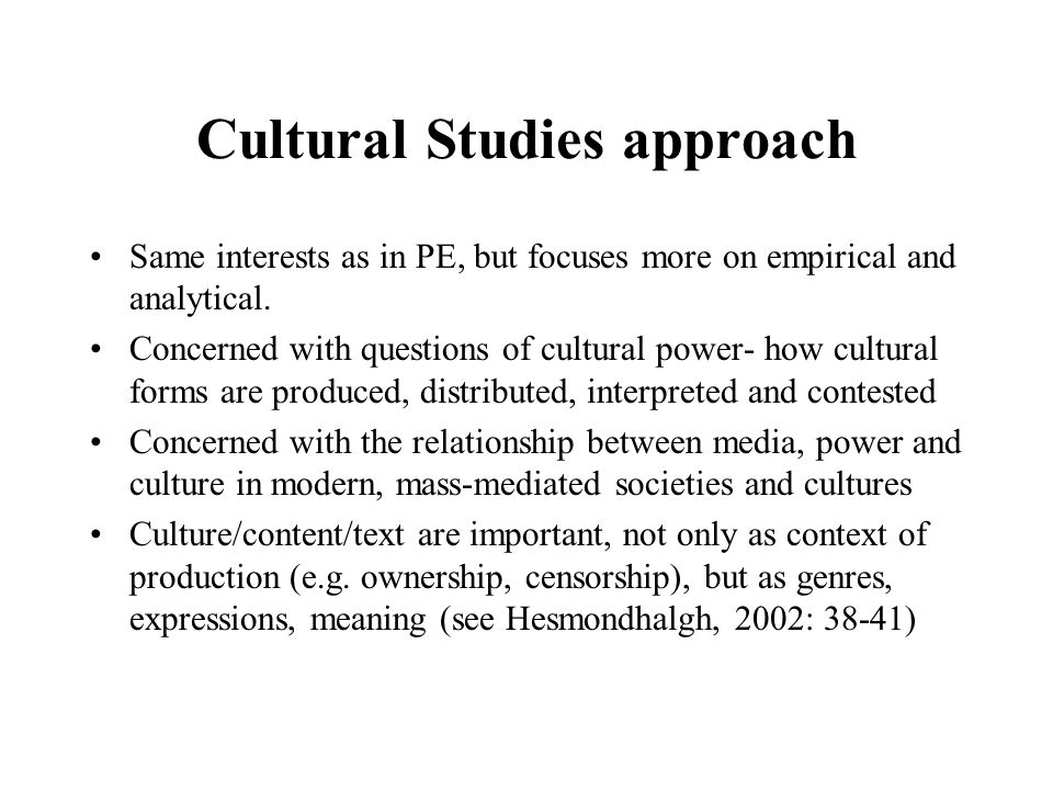Cultural Studies approach Same interests as in PE, but focuses more on empirical and analytical.