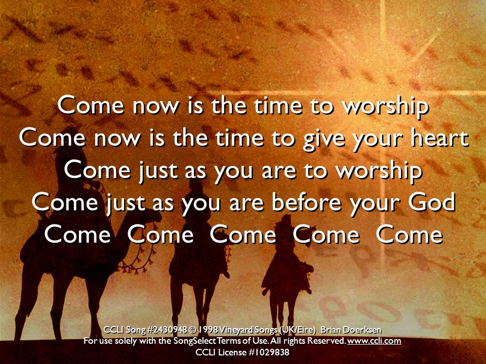 Come now is the time to worship Come now is the time to give your heart Come just as you are to worship Come just as you are before your God Come Come Come Come Come CCLI Song # © 1998 Vineyard Songs (UK/Eire) Brian Doerksen For use solely with the SongSelect Terms of Use.