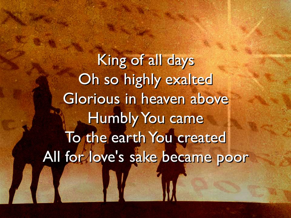 King of all days Oh so highly exalted Glorious in heaven above Humbly You came To the earth You created All for love s sake became poor
