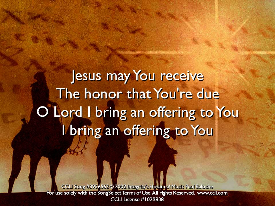 Jesus may You receive The honor that You re due O Lord I bring an offering to You I bring an offering to You Jesus may You receive The honor that You re due O Lord I bring an offering to You I bring an offering to You CCLI Song # © 2002 Integrity s Hosanna.