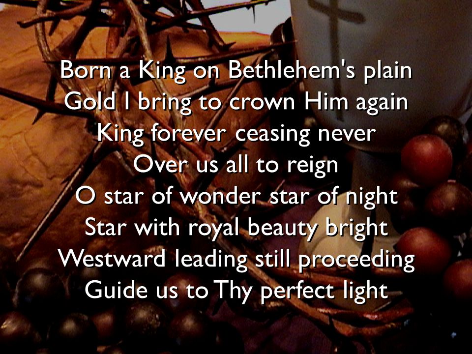 Born a King on Bethlehem s plain Gold I bring to crown Him again King forever ceasing never Over us all to reign O star of wonder star of night Star with royal beauty bright Westward leading still proceeding Guide us to Thy perfect light