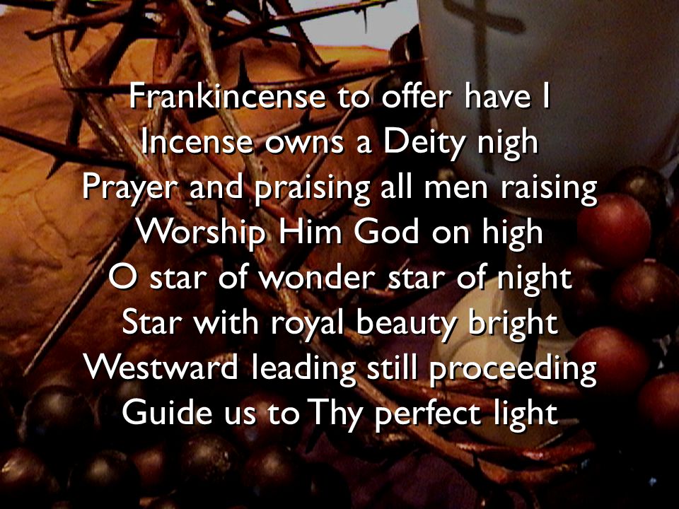 Frankincense to offer have I Incense owns a Deity nigh Prayer and praising all men raising Worship Him God on high O star of wonder star of night Star with royal beauty bright Westward leading still proceeding Guide us to Thy perfect light