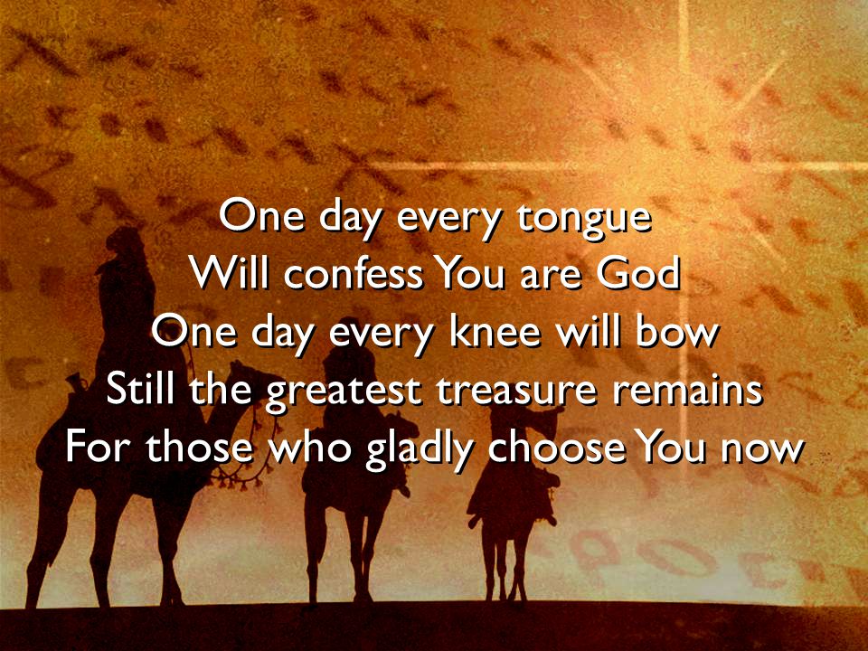 One day every tongue Will confess You are God One day every knee will bow Still the greatest treasure remains For those who gladly choose You now