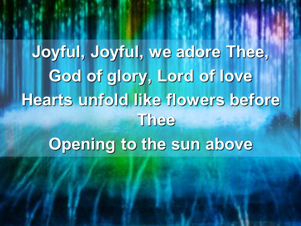 Joyful, Joyful, we adore Thee, God of glory, Lord of love Hearts unfold like flowers before Thee Opening to the sun above