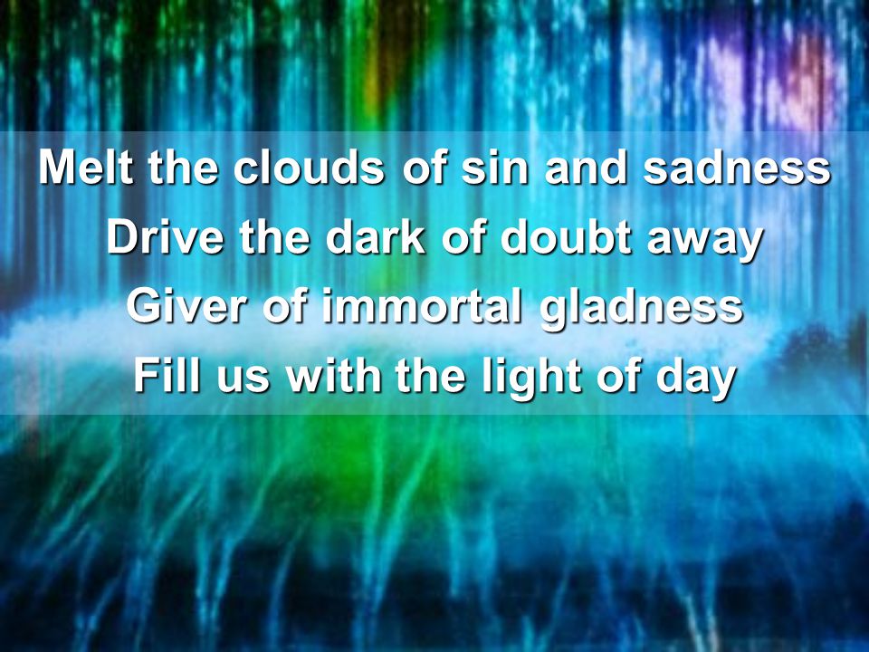 Melt the clouds of sin and sadness Drive the dark of doubt away Giver of immortal gladness Fill us with the light of day