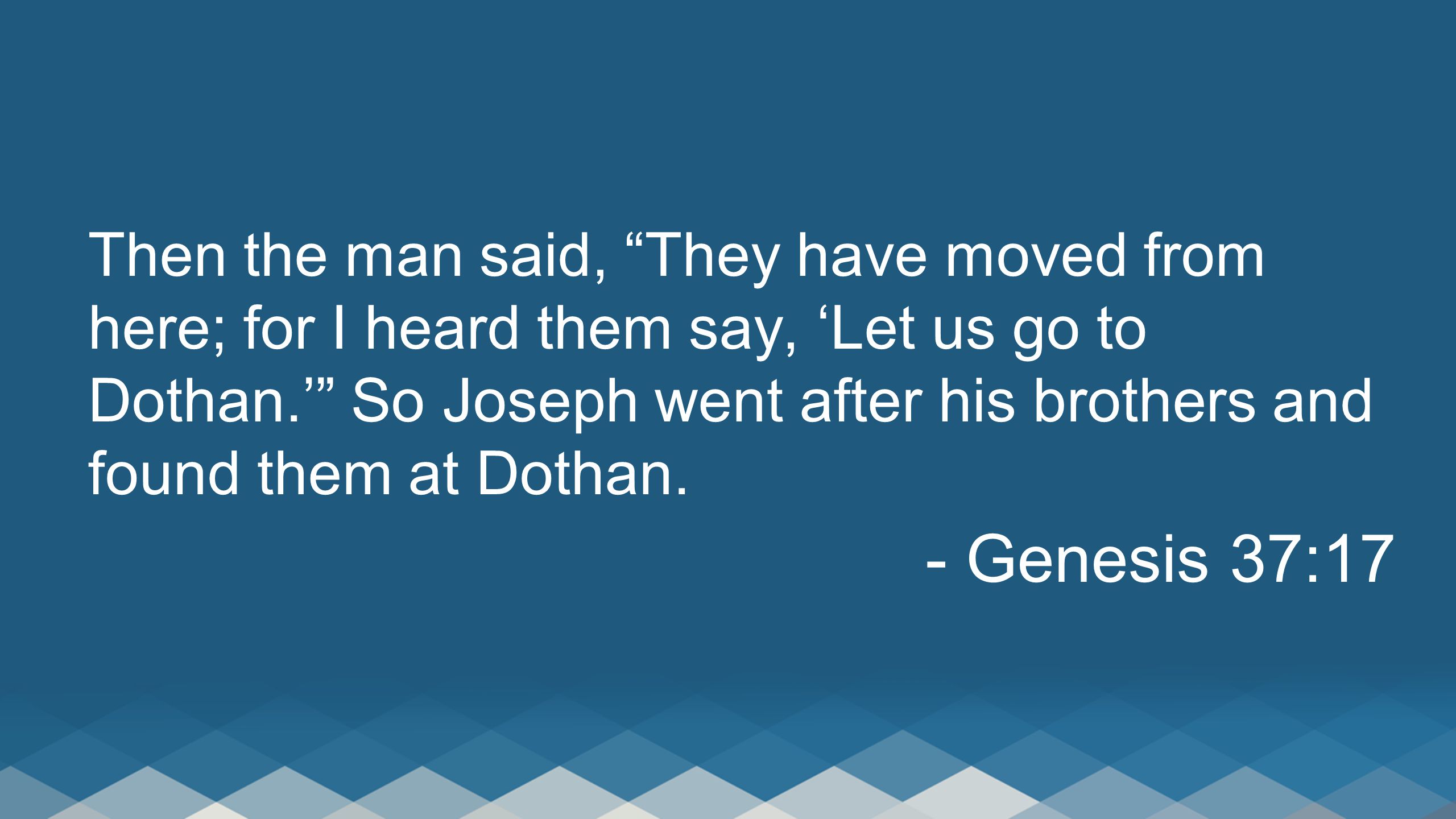 Then the man said, They have moved from here; for I heard them say, ‘Let us go to Dothan.’ So Joseph went after his brothers and found them at Dothan.