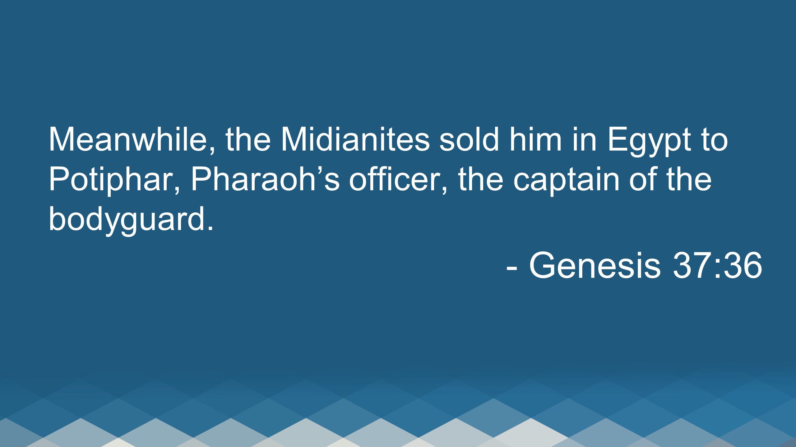 Meanwhile, the Midianites sold him in Egypt to Potiphar, Pharaoh’s officer, the captain of the bodyguard.