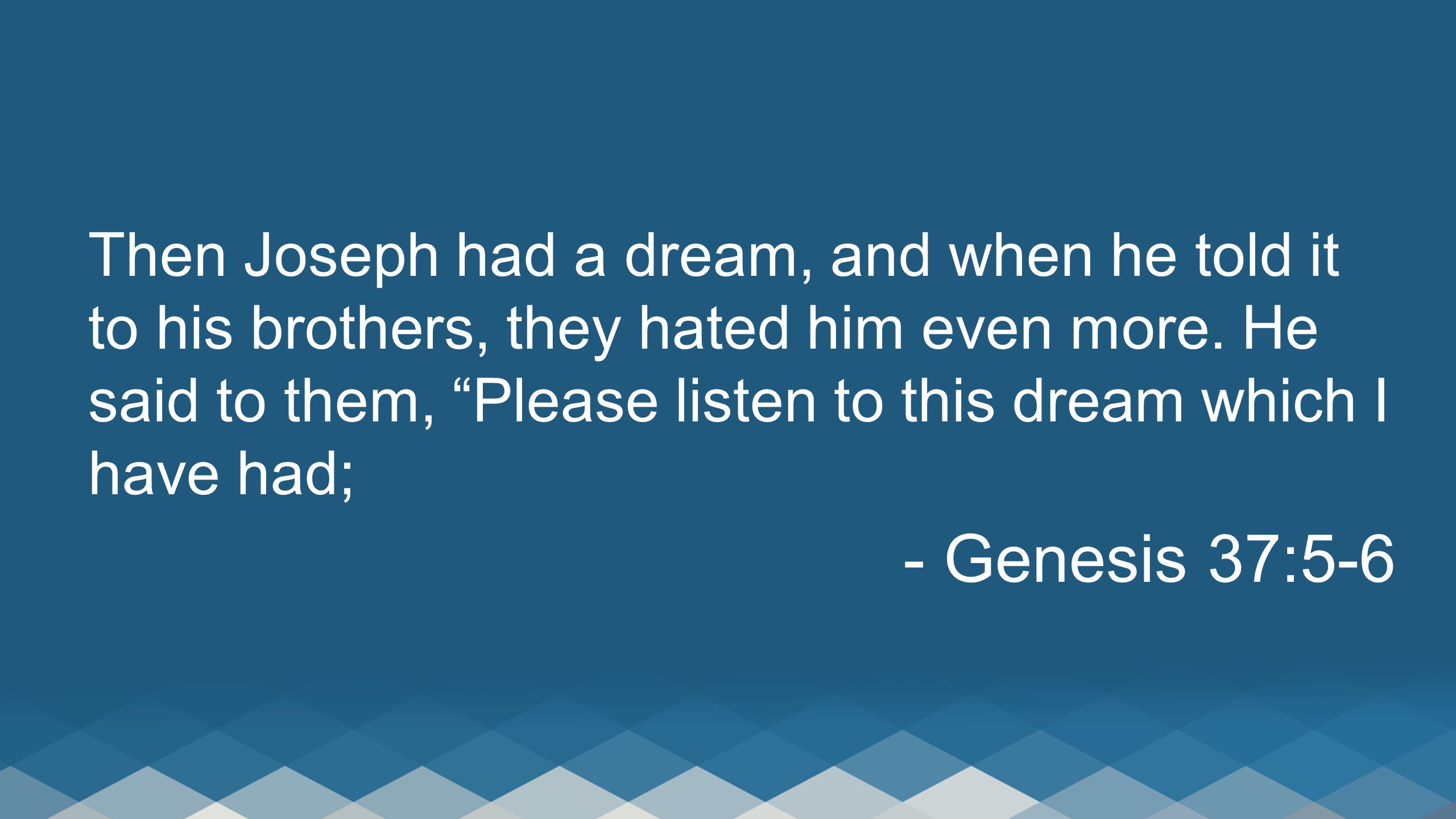 Then Joseph had a dream, and when he told it to his brothers, they hated him even more.
