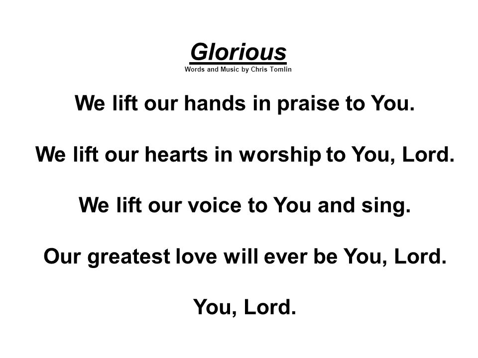 Glorious Words and Music by Chris Tomlin We lift our hands in praise to You.