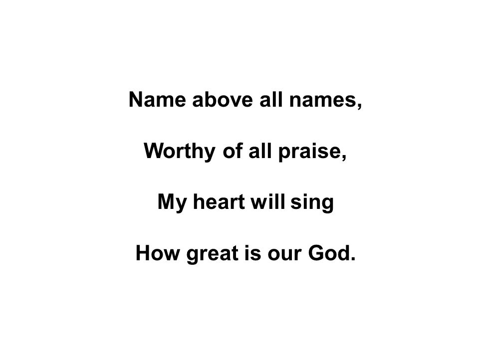 Name above all names, Worthy of all praise, My heart will sing How great is our God.