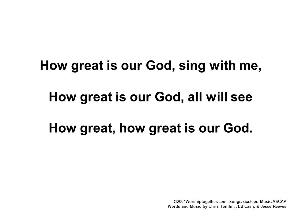  2004Worshiptogether.com Songs/sixsteps Music/ASCAP Words and Music by Chris Tomlin,, Ed Cash, & Jesse Reeves How great is our God, sing with me, How great is our God, all will see How great, how great is our God.