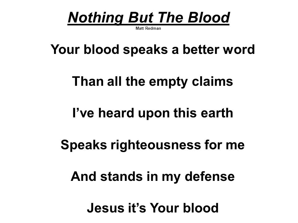 Nothing But The Blood Matt Redman Your blood speaks a better word Than all the empty claims I’ve heard upon this earth Speaks righteousness for me And stands in my defense Jesus it’s Your blood
