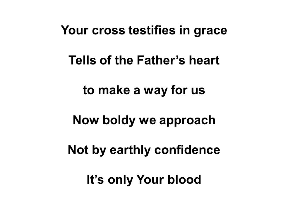 Your cross testifies in grace Tells of the Father’s heart to make a way for us Now boldy we approach Not by earthly confidence It’s only Your blood