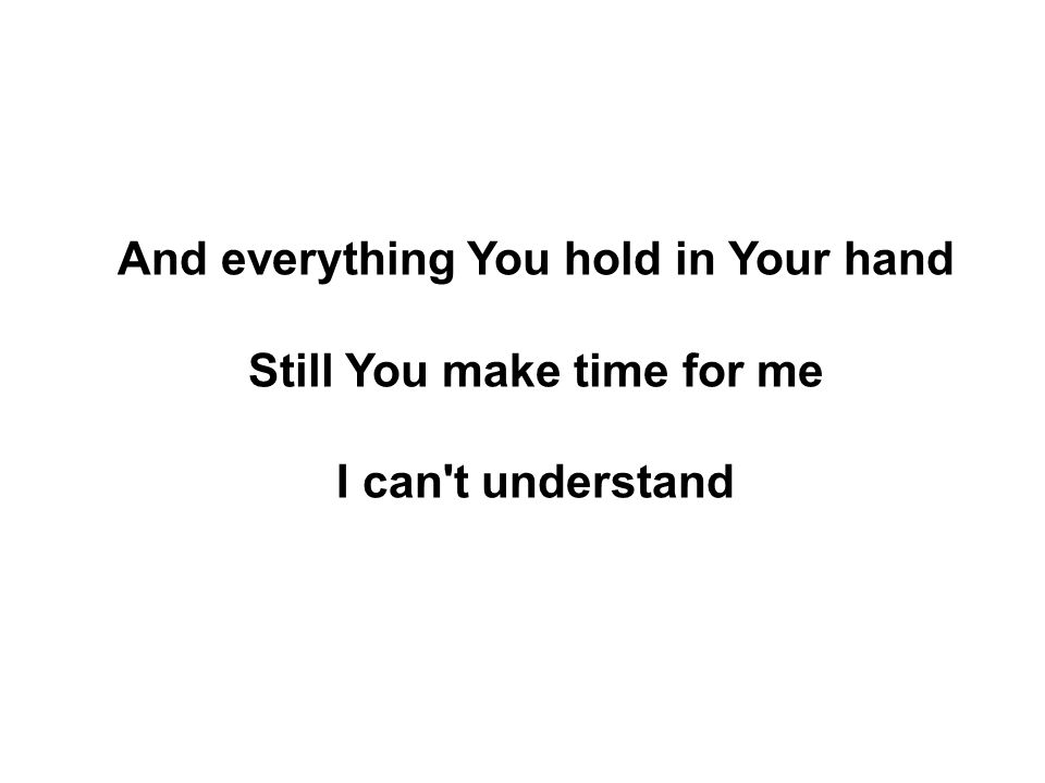 And everything You hold in Your hand Still You make time for me I can t understand