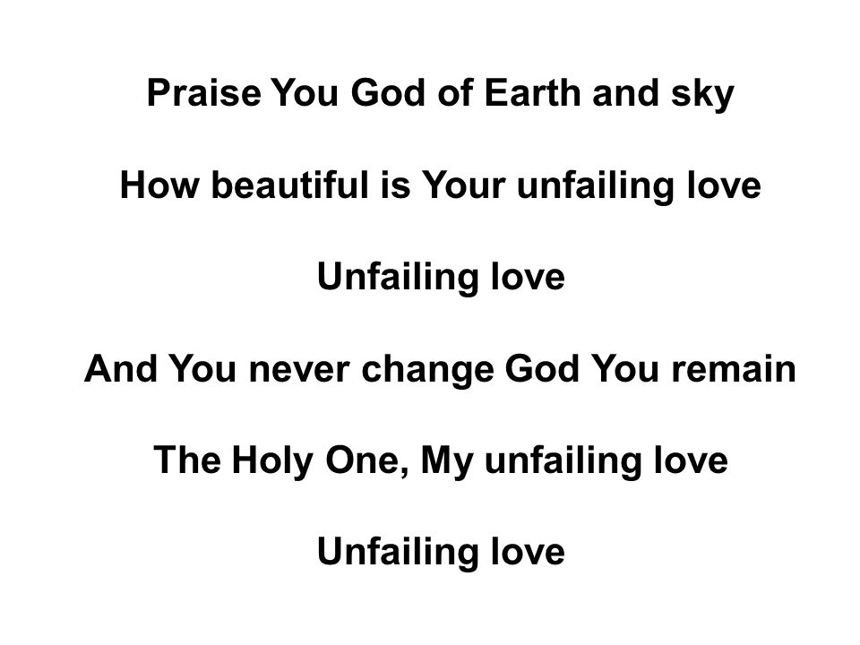 Praise You God of Earth and sky How beautiful is Your unfailing love Unfailing love And You never change God You remain The Holy One, My unfailing love Unfailing love