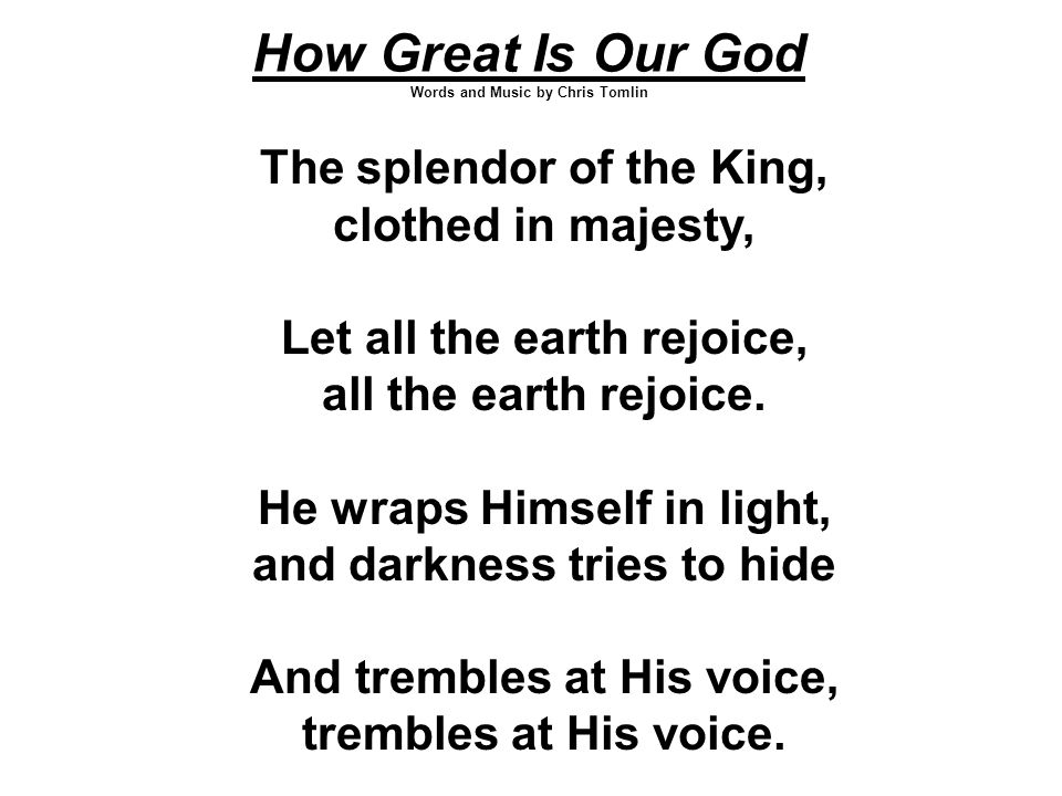 How Great Is Our God Words and Music by Chris Tomlin The splendor of the King, clothed in majesty, Let all the earth rejoice, all the earth rejoice.