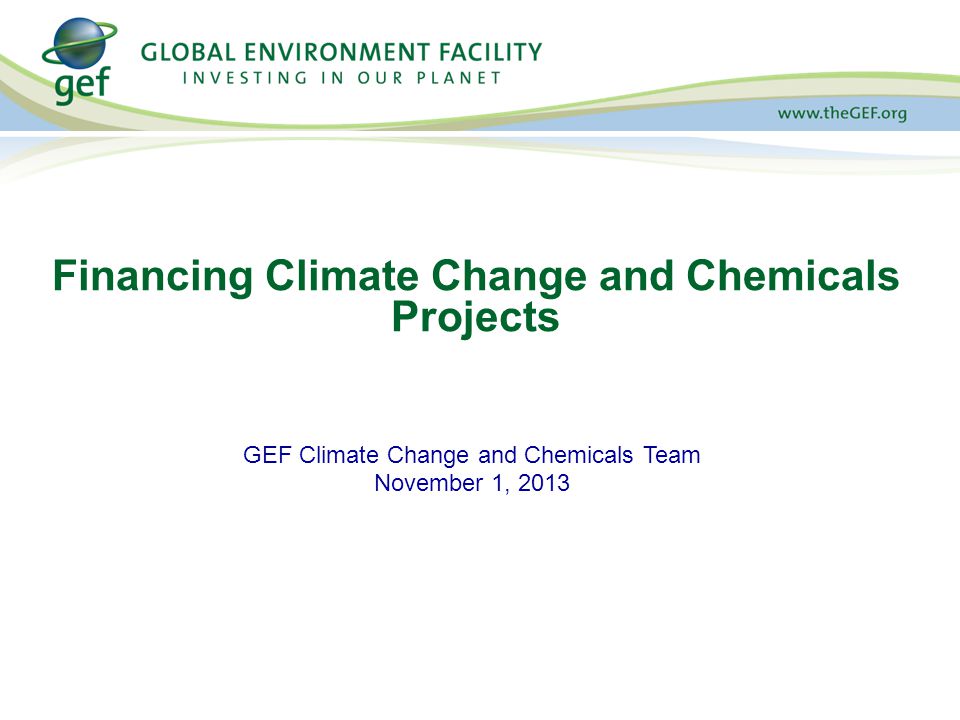 GEF Climate Change and Chemicals Team November 1, 2013 Financing Climate Change and Chemicals Projects