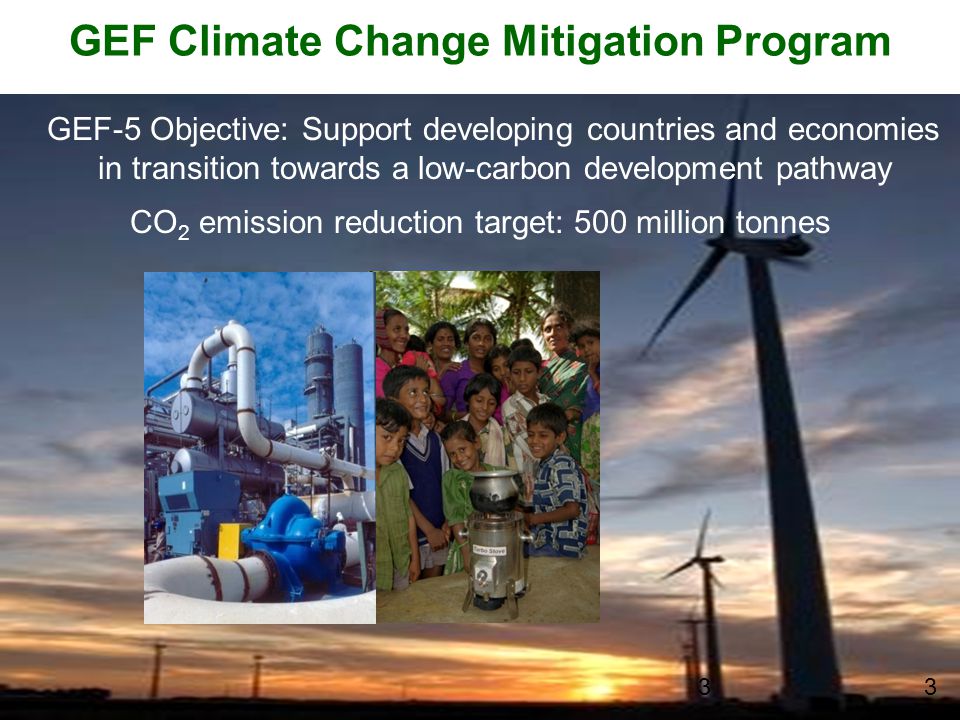 GEF Climate Change Mitigation Program GEF-5 Objective: Support developing countries and economies in transition towards a low-carbon development pathway CO 2 emission reduction target: 500 million tonnes 33