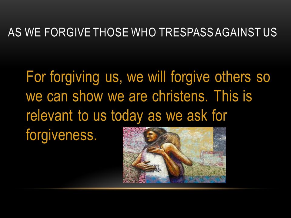 AS WE FORGIVE THOSE WHO TRESPASS AGAINST US For forgiving us, we will forgive others so we can show we are christens.