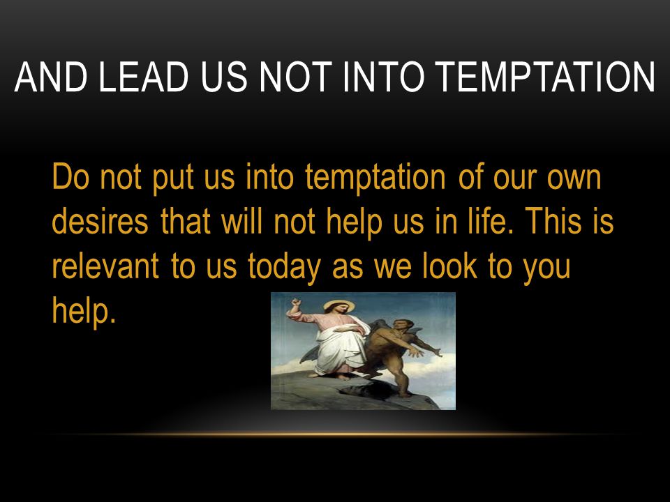 AND LEAD US NOT INTO TEMPTATION Do not put us into temptation of our own desires that will not help us in life.
