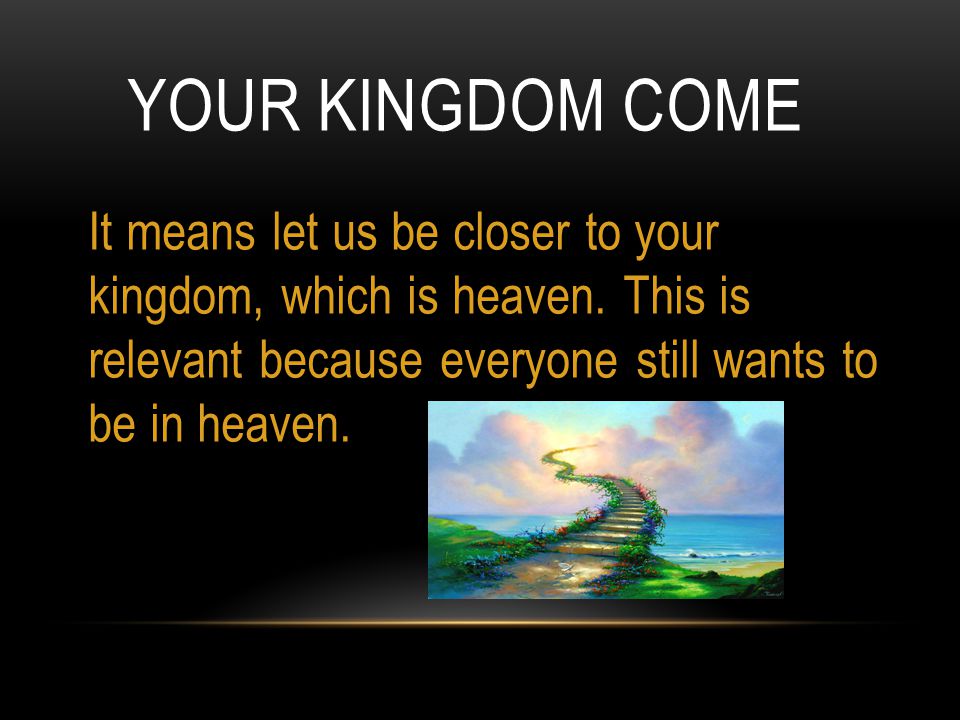YOUR KINGDOM COME It means let us be closer to your kingdom, which is heaven.