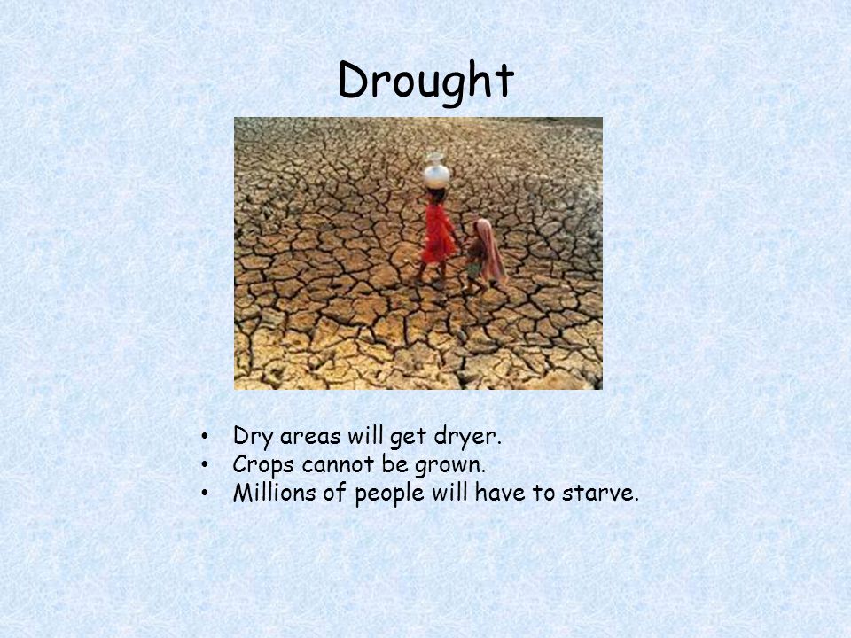 Drought Dry areas will get dryer. Crops cannot be grown. Millions of people will have to starve.