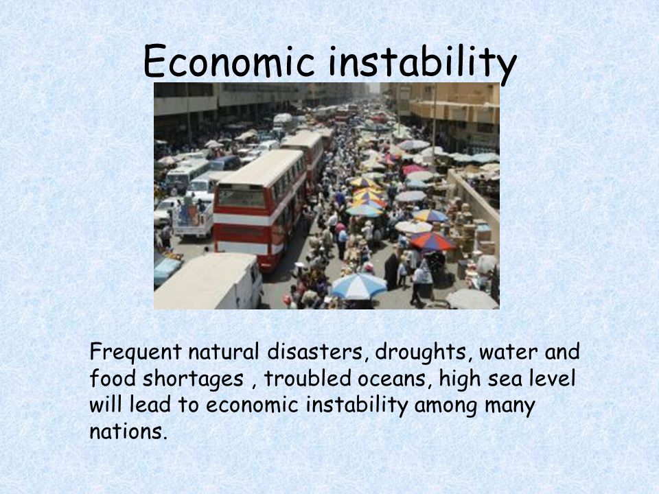Economic instability Frequent natural disasters, droughts, water and food shortages, troubled oceans, high sea level will lead to economic instability among many nations.