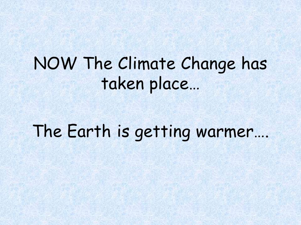NOW The Climate Change has taken place… The Earth is getting warmer….