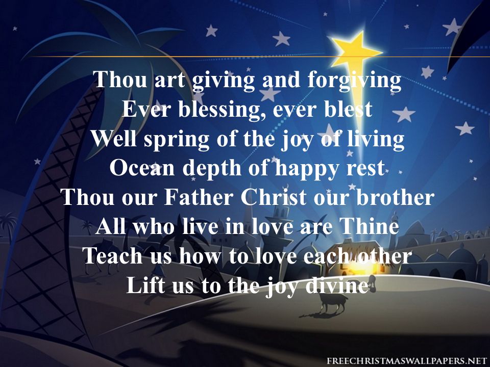 Thou art giving and forgiving Ever blessing, ever blest Well spring of the joy of living Ocean depth of happy rest Thou our Father Christ our brother All who live in love are Thine Teach us how to love each other Lift us to the joy divine