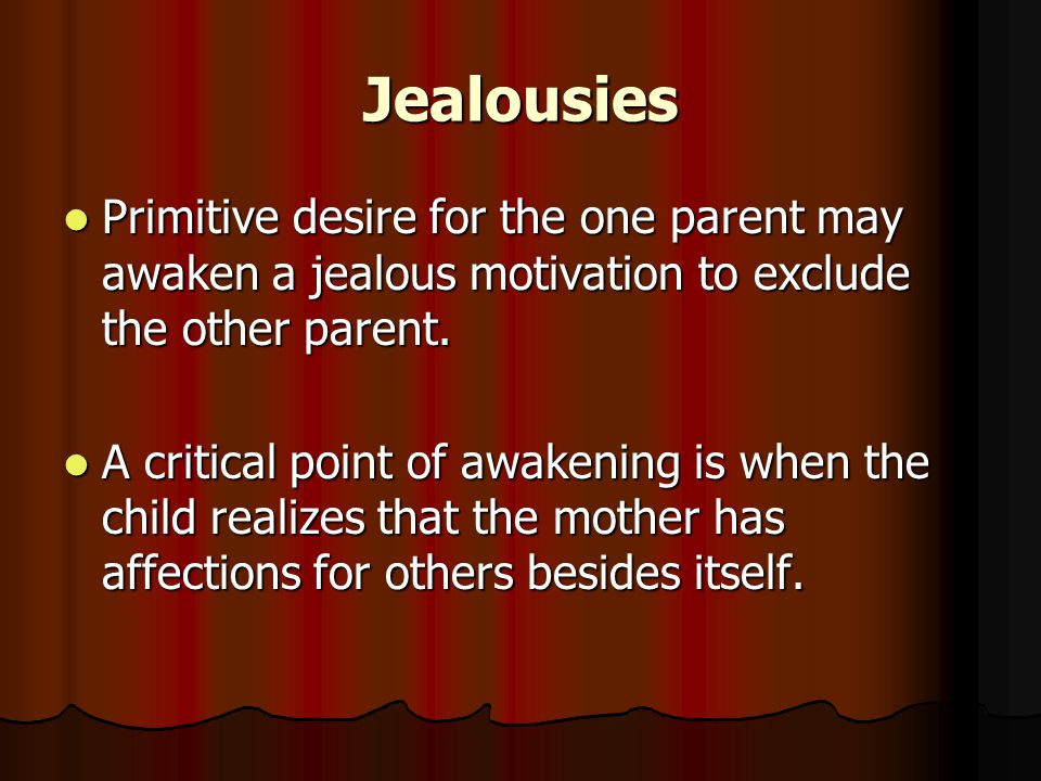Jealousies Primitive desire for the one parent may awaken a jealous motivation to exclude the other parent.