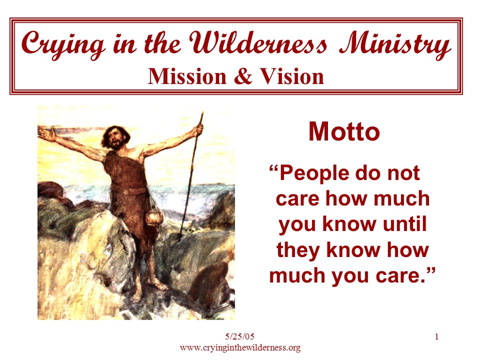 5/25/ Crying in the Wilderness Ministry Mission & Vision Motto People do not care how much you know until they know how much you care.