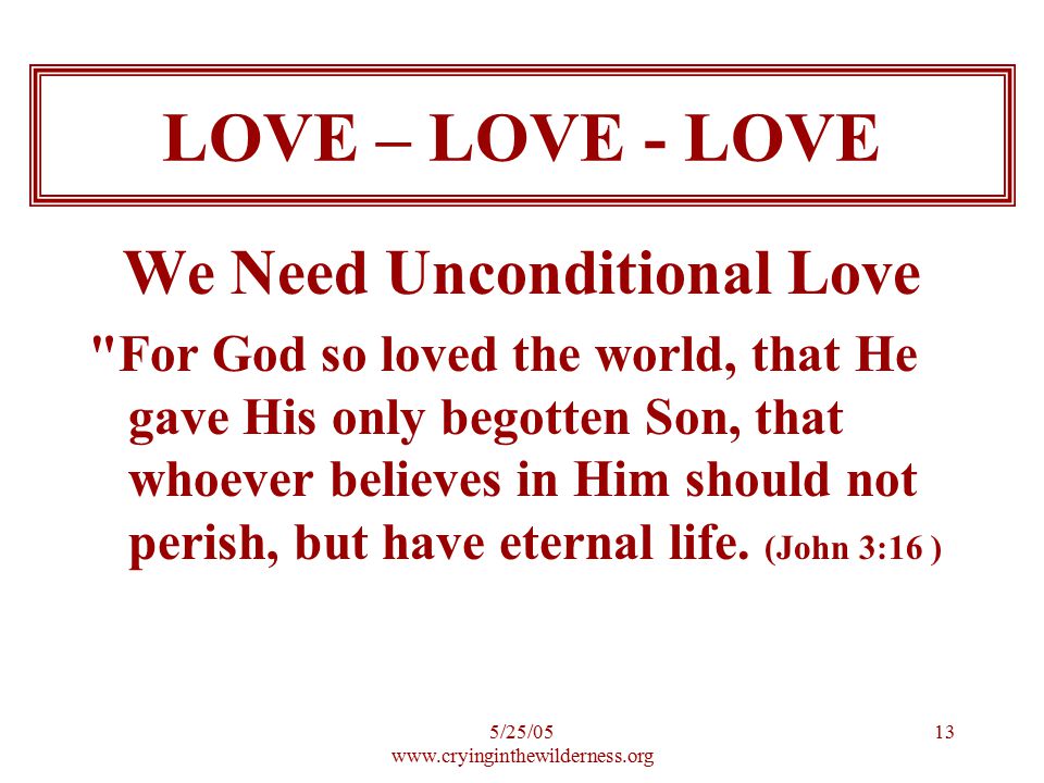 5/25/ We Need Unconditional Love For God so loved the world, that He gave His only begotten Son, that whoever believes in Him should not perish, but have eternal life.