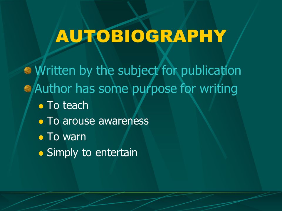 AUTOBIOGRAPHY Written by the subject for publication Author has some purpose for writing To teach To arouse awareness To warn Simply to entertain