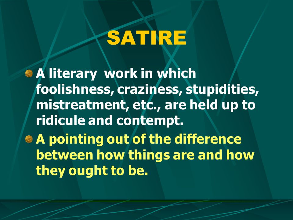 SATIRE A literary work in which foolishness, craziness, stupidities, mistreatment, etc., are held up to ridicule and contempt.