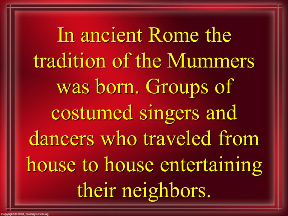 In ancient Rome the tradition of the Mummers was born.