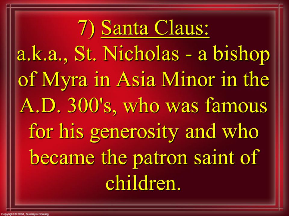 7) Santa Claus: a.k.a., St. Nicholas - a bishop of Myra in Asia Minor in the A.D.