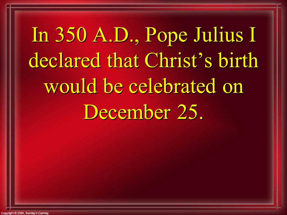 In 350 A.D., Pope Julius I declared that Christ’s birth would be celebrated on December 25.