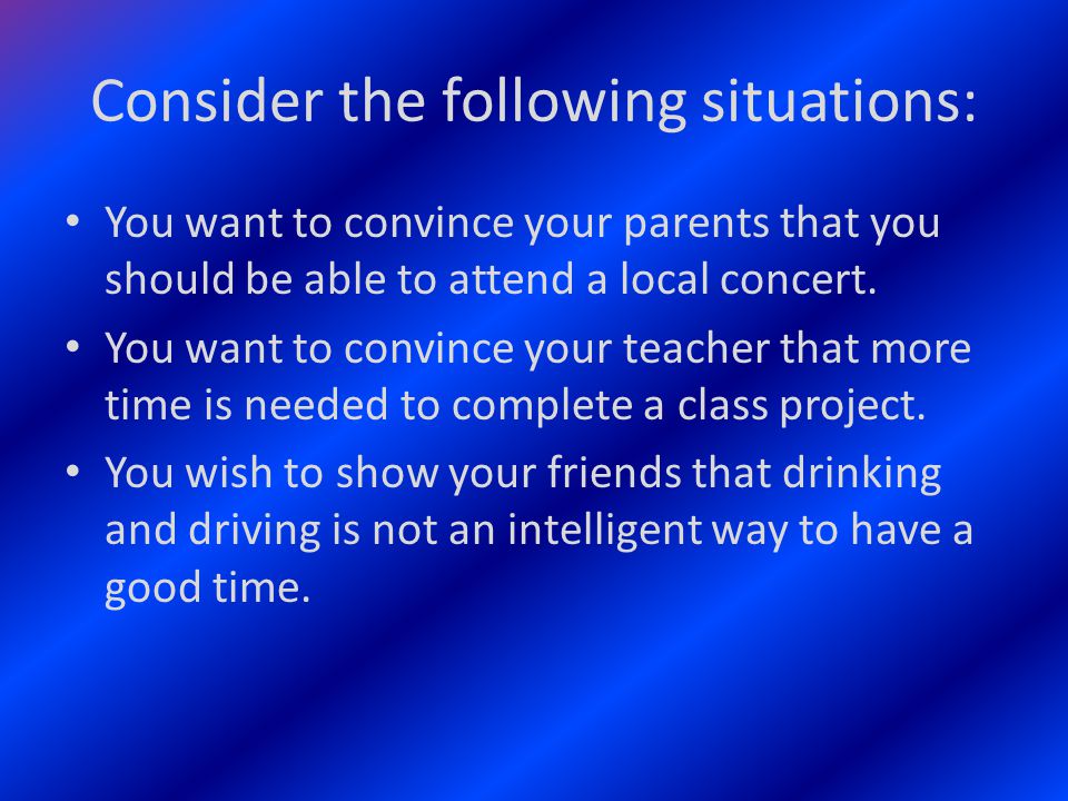 Consider the following situations: You want to convince your parents that you should be able to attend a local concert.