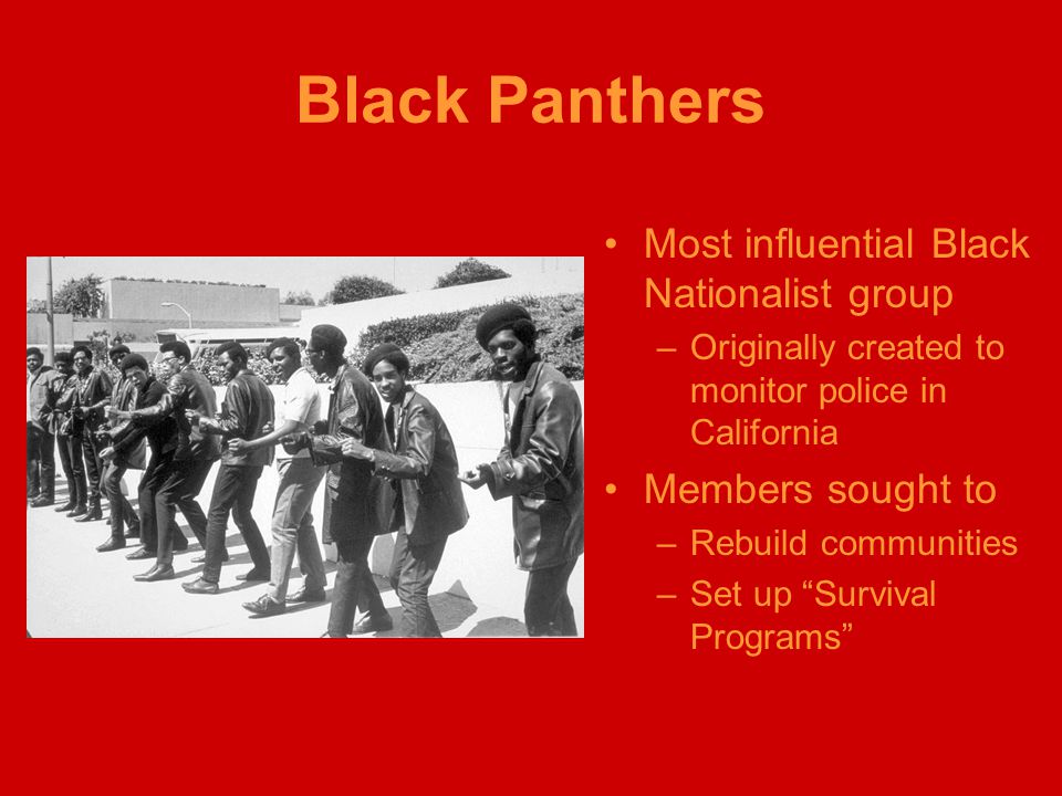 Black Panthers Most influential Black Nationalist group –Originally created to monitor police in California Members sought to –Rebuild communities –Set up Survival Programs
