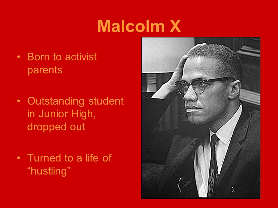 Malcolm X Born to activist parents Outstanding student in Junior High, dropped out Turned to a life of hustling