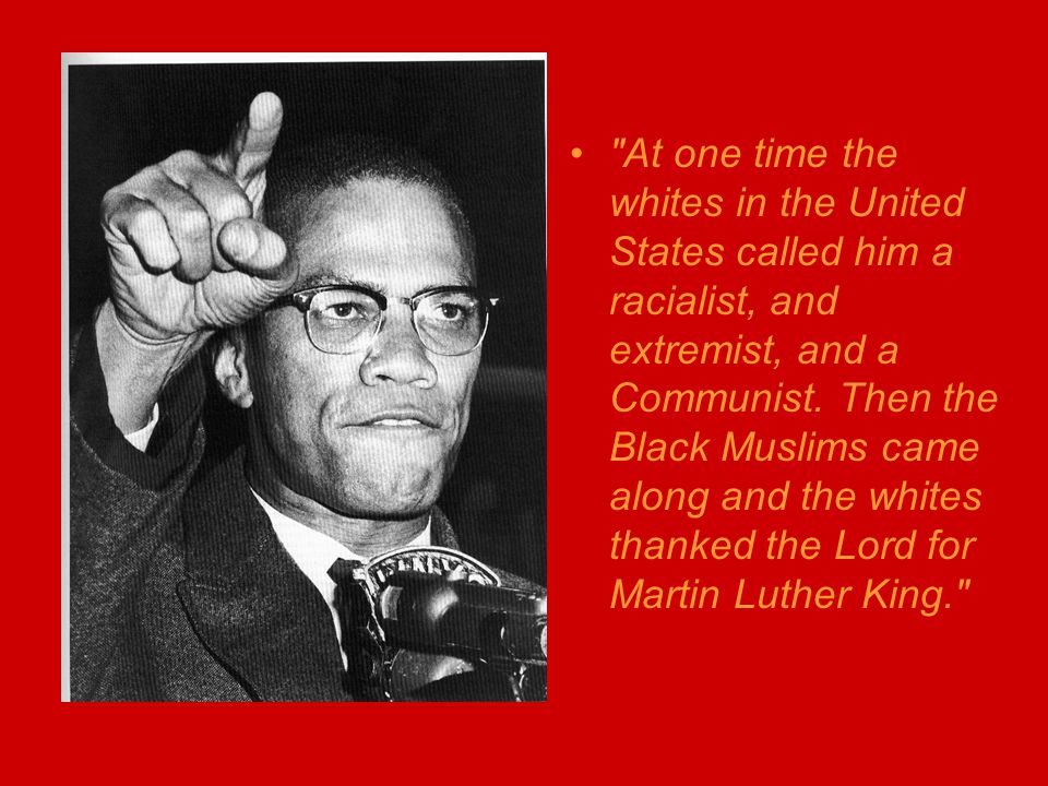 At one time the whites in the United States called him a racialist, and extremist, and a Communist.